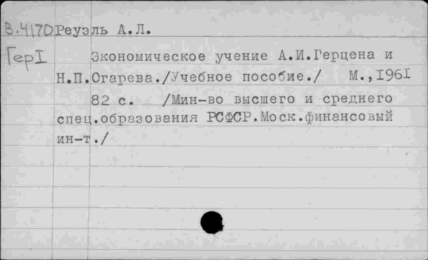 ﻿Ь•ЧПСТеуэ ль А. Л.
Экономическое учение А.И.Герцена и Н.П.Огарева./Учебное пособие./ М.,1961 82 с. /Мин-во высшего и среднего спец.образования РСФСР.Моск.финансовый ин-т./